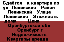 Сдаётся 1-к квартира по ул. Ленинская › Район ­ Ленинский › Улица ­ Ленинская › Этажность дома ­ 5 › Цена ­ 10 000 - Оренбургская обл., Оренбург г. Недвижимость » Квартиры аренда   . Оренбургская обл.,Оренбург г.